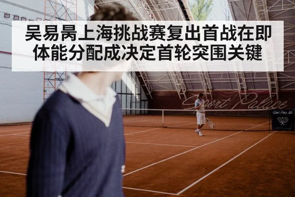 吴易昺上海挑战赛复出首战在即 体能分配成决定首轮突围关键 | kaiyun app