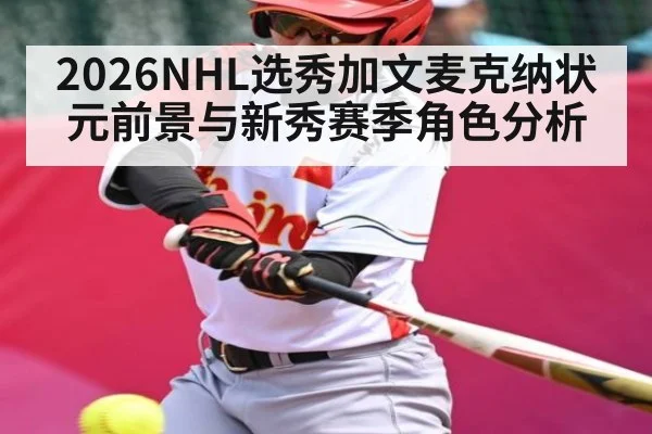 2026NHL选秀加文麦克纳状元前景与新秀赛季角色分析