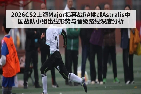 2026CS2上海Major揭幕战RA挑战Astralis中国战队小组出线形势与晋级路线深度分析