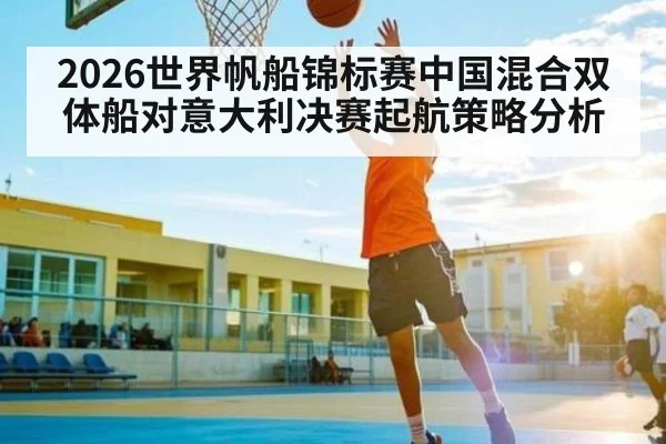 2026世界帆船锦标赛中国混合双体船对意大利决赛起航策略分析