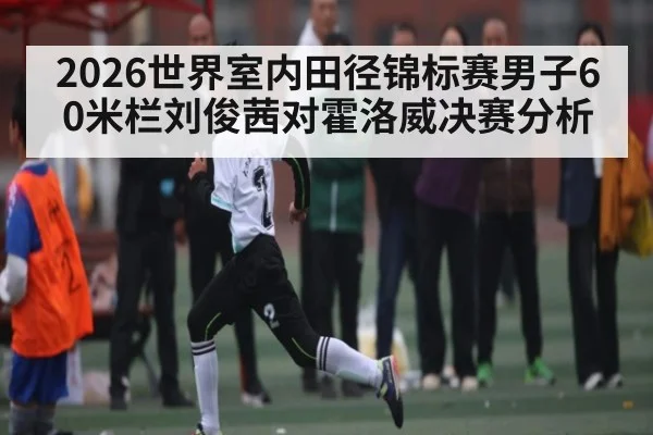 2026世界室内田径锦标赛男子60米栏刘俊茜对霍洛威决赛分析