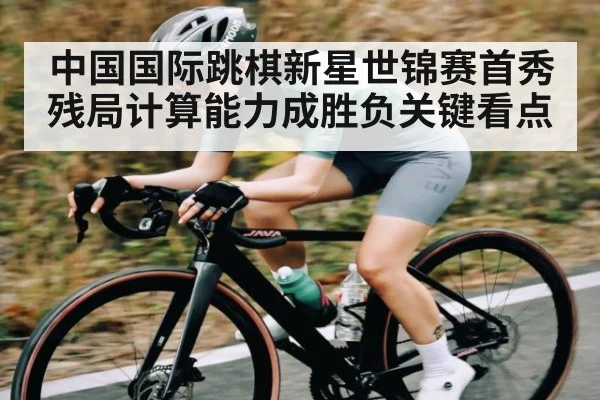 中国国际跳棋新星世锦赛首秀 残局计算能力成胜负关键看点